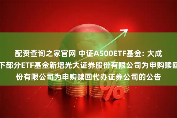 配资查询之家官网 中证A500ETF基金: 大成基金管理有限公司旗下部分ETF基金新增光大证券股份有限公司为申购赎回代办证券公司的公告