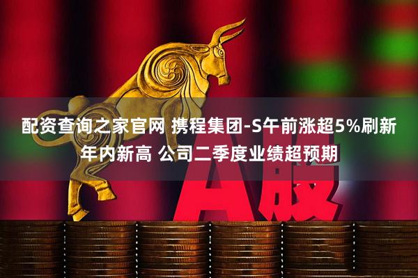 配资查询之家官网 携程集团-S午前涨超5%刷新年内新高 公司二季度业绩超预期