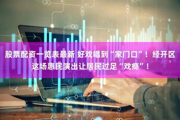 股票配资一览表最新 好戏唱到“家门口”！经开区这场惠民演出让居民过足“戏瘾”！