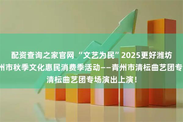 配资查询之家官网 “文艺为民”2025更好潍坊大舞台暨青州市秋季文化惠民消费季活动——青州市清枟曲艺团专场演出上演！