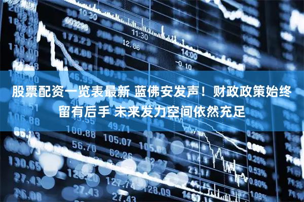 股票配资一览表最新 蓝佛安发声！财政政策始终留有后手 未来发力空间依然充足