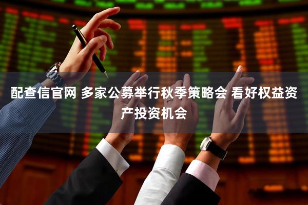配查信官网 多家公募举行秋季策略会 看好权益资产投资机会