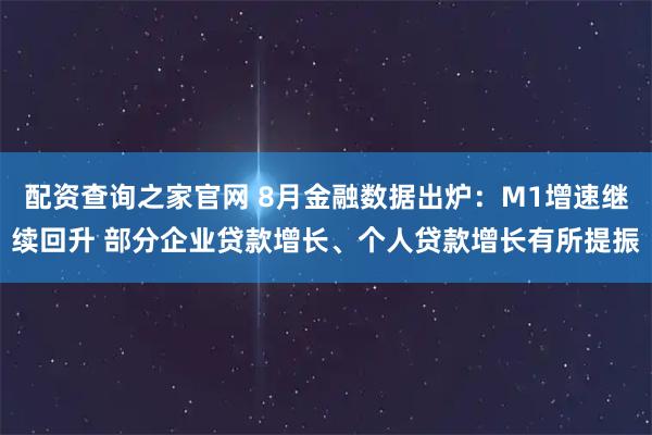 配资查询之家官网 8月金融数据出炉：M1增速继续回升 部分企业贷款增长、个人贷款增长有所提振