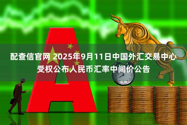 配查信官网 2025年9月11日中国外汇交易中心受权公布人民币汇率中间价公告