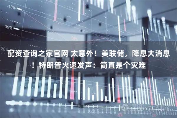 配资查询之家官网 太意外！美联储，降息大消息！特朗普火速发声：简直是个灾难