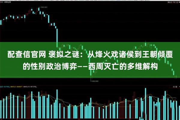 配查信官网 褒姒之谜：从烽火戏诸侯到王朝倾覆的性别政治博弈——西周灭亡的多维解构