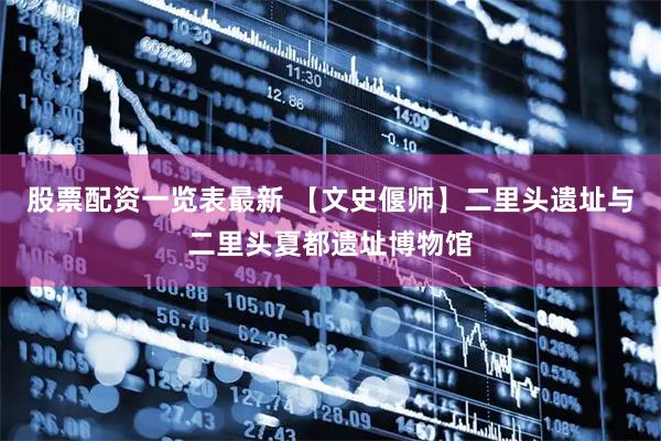 股票配资一览表最新 【文史偃师】二里头遗址与二里头夏都遗址博物馆