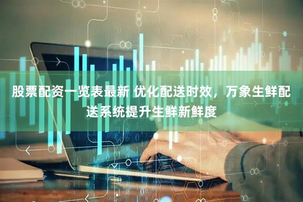 股票配资一览表最新 优化配送时效，万象生鲜配送系统提升生鲜新鲜度