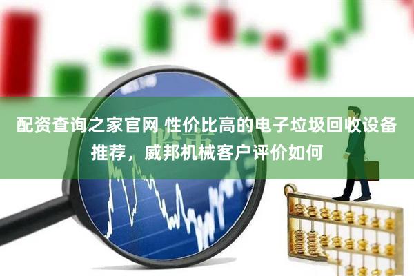 配资查询之家官网 性价比高的电子垃圾回收设备推荐，威邦机械客户评价如何