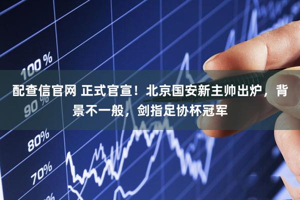 配查信官网 正式官宣！北京国安新主帅出炉，背景不一般，剑指足协杯冠军