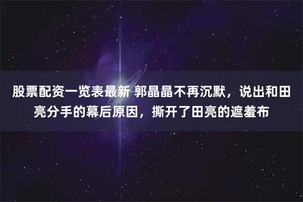 股票配资一览表最新 郭晶晶不再沉默，说出和田亮分手的幕后原因，撕开了田亮的遮羞布