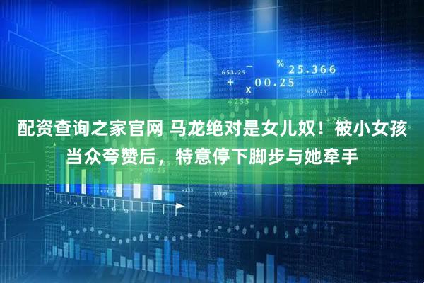 配资查询之家官网 马龙绝对是女儿奴！被小女孩当众夸赞后，特意停下脚步与她牵手