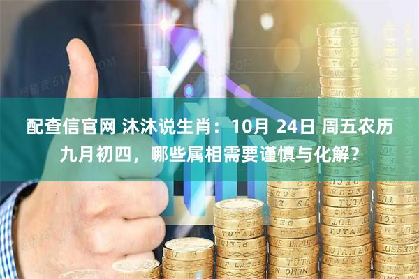 配查信官网 沐沐说生肖：10月 24日 周五农历九月初四，哪些属相需要谨慎与化解？
