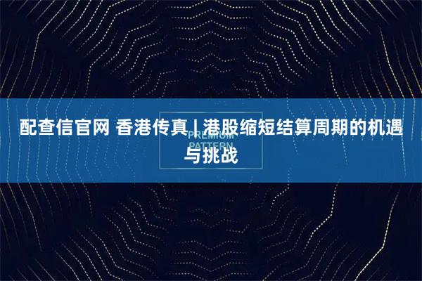 配查信官网 香港传真 | 港股缩短结算周期的机遇与挑战
