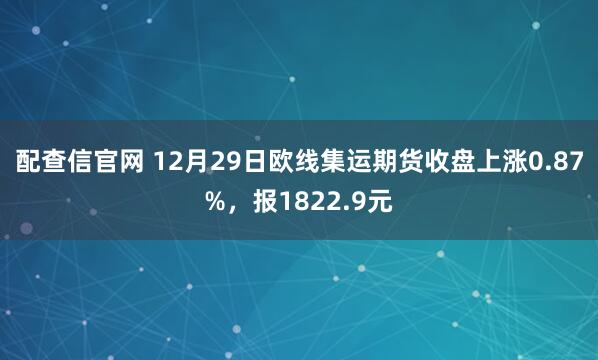 配查信官网 12月29日欧线集运期货收盘上涨0.87%，报1822.9元