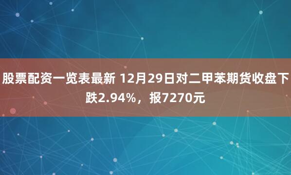 股票配资一览表最新 12月29日对二甲苯期货收盘下跌2.94%，报7270元
