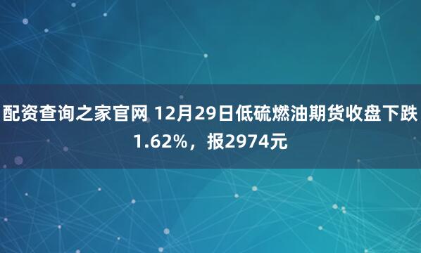 配资查询之家官网 12月29日低硫燃油期货收盘下跌1.62%，报2974元