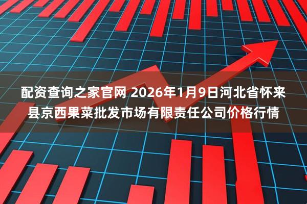 配资查询之家官网 2026年1月9日河北省怀来县京西果菜批发市场有限责任公司价格行情