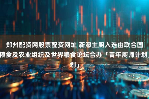 郑州配资网股票配资网址 新濠主厨入选由联合国粮食及农业组织及世界粮食论坛合办「青年厨师计划」