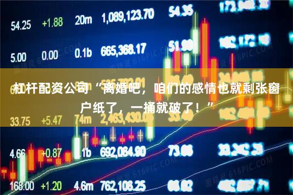 杠杆配资公司 “离婚吧，咱们的感情也就剩张窗户纸了，一捅就破了！”