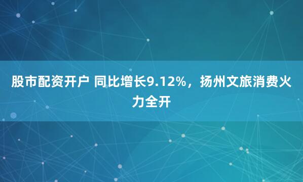股市配资开户 同比增长9.12%，扬州文旅消费火力全开