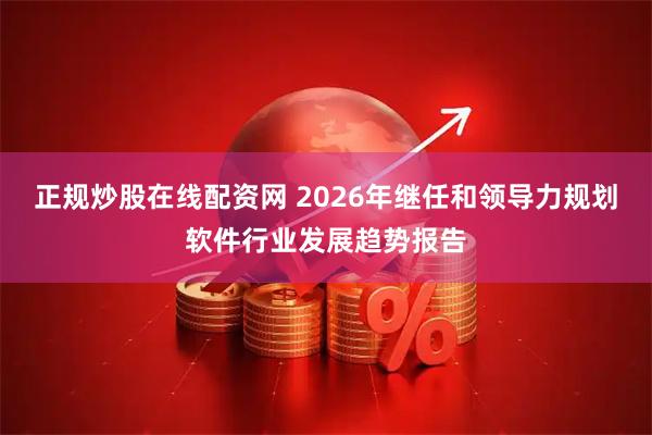 正规炒股在线配资网 2026年继任和领导力规划软件行业发展趋势报告