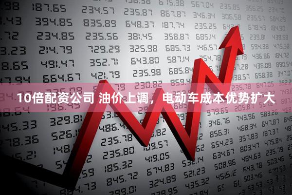 10倍配资公司 油价上调，电动车成本优势扩大
