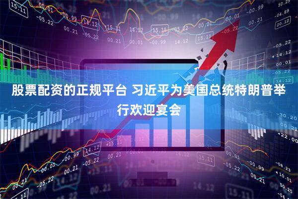 股票配资的正规平台 习近平为美国总统特朗普举行欢迎宴会