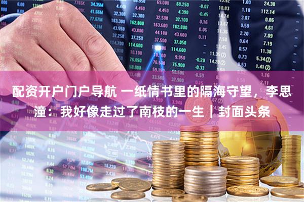 配资开户门户导航 一纸情书里的隔海守望，李思潼：我好像走过了南枝的一生｜封面头条