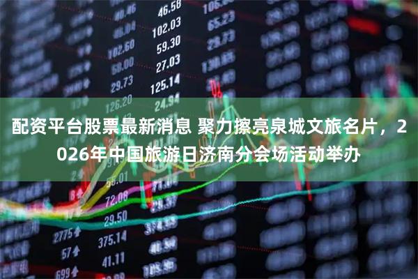 配资平台股票最新消息 聚力擦亮泉城文旅名片，2026年中国旅游日济南分会场活动举办